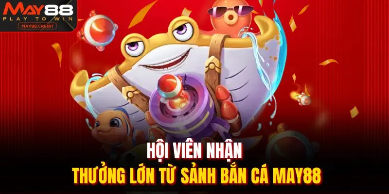 Hội viên nhận thưởng lớn từ sảnh bắn cá May88