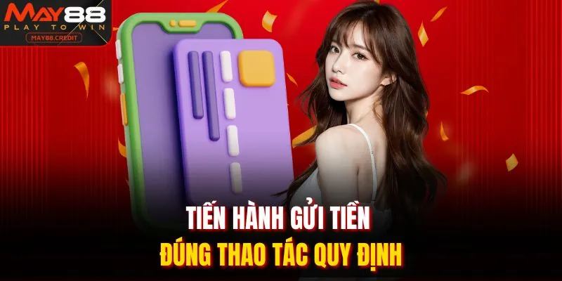 Tiến hành gửi tiền đúng thao tác quy định